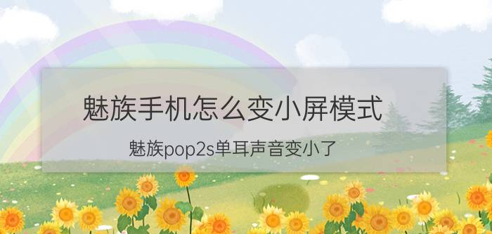 魅族手机怎么变小屏模式 魅族pop2s单耳声音变小了？